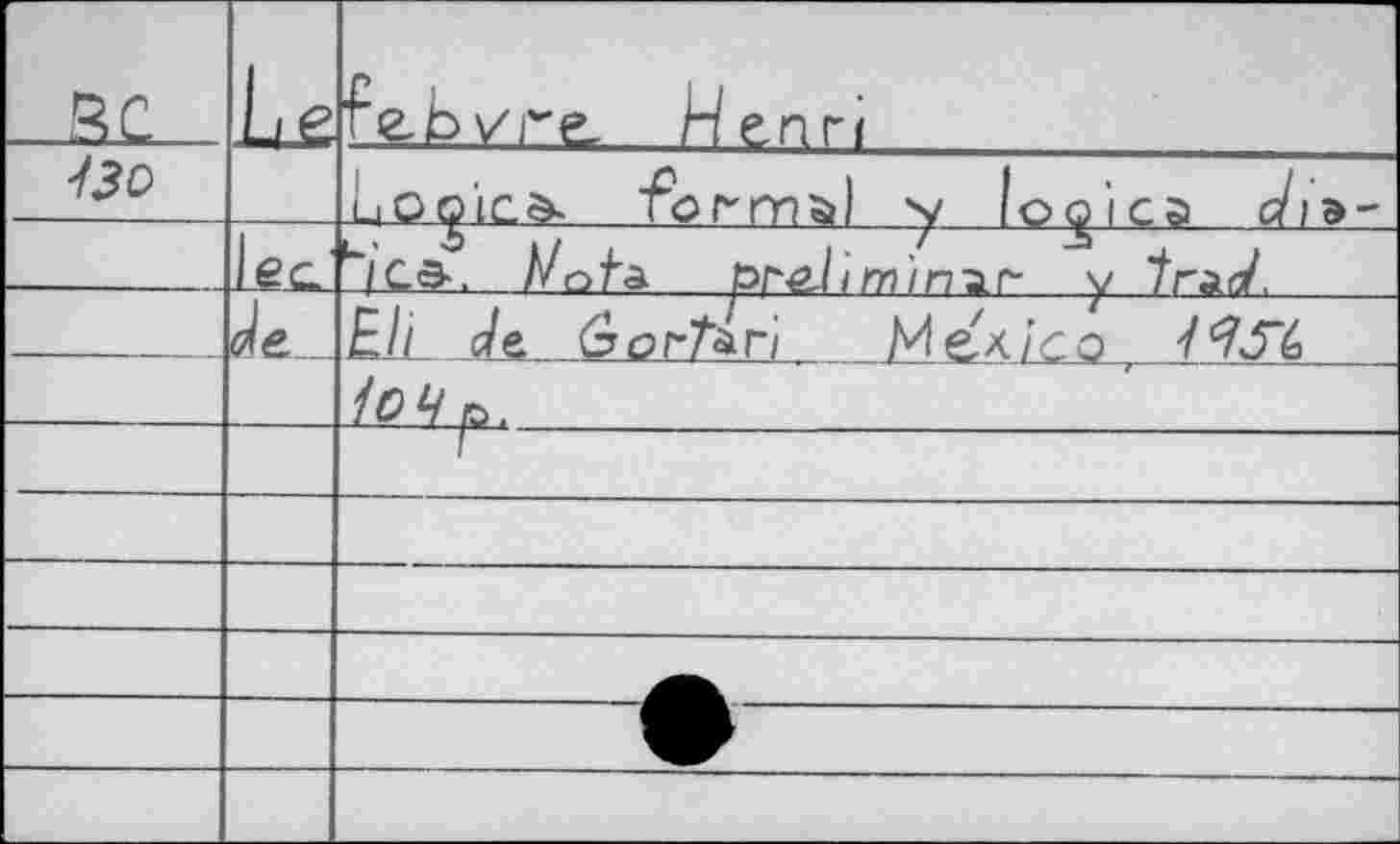 ﻿		ГгЬ^ге, Henri
-/jo		Lo^ïcè. formel "v lexica сЛэ-
	eç '	^CS-, //n/'a	рг&1 / m}n ъ r-	y "tràd.
	de _	E1 ï de Gorton Mex/со t /7J"i
		1o4p.
		I
		
		
		
		
		